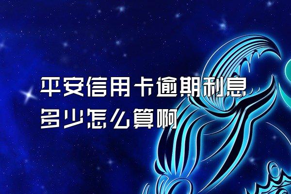 平安信用卡逾期利息多少怎么算啊