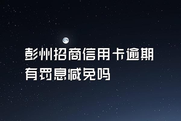 彭州招商信用卡逾期有罚息减免吗