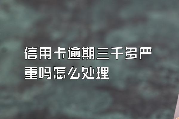 信用卡逾期三千多严重吗怎么处理