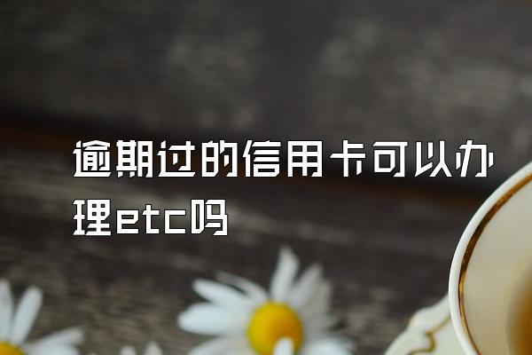 逾期过的信用卡可以办理etc吗