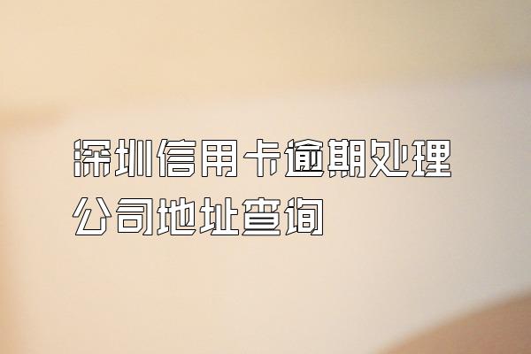 深圳信用卡逾期处理公司地址查询