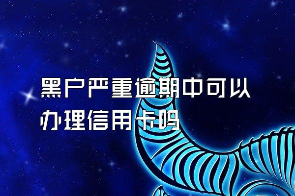 黑户严重逾期中可以办理信用卡吗