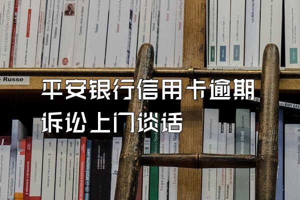 平安银行信用卡逾期诉讼上门谈话