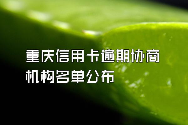 重庆信用卡逾期协商机构名单公布