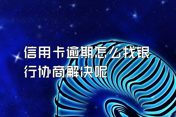 信用卡逾期怎么找银行协商解决呢