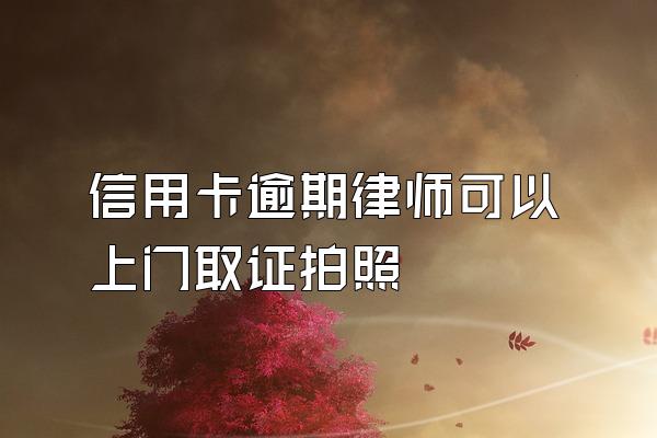 信用卡逾期律师可以上门取证拍照