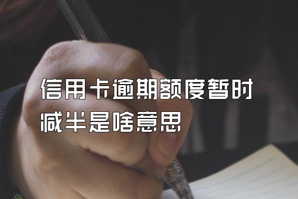 信用卡逾期额度暂时减半是啥意思
