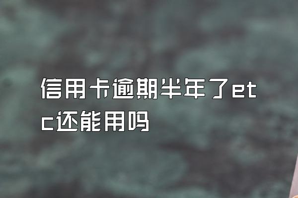信用卡逾期半年了etc还能用吗