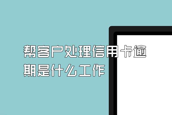 帮客户处理信用卡逾期是什么工作