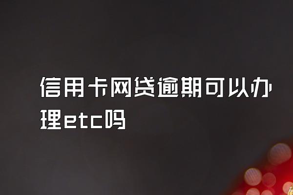 信用卡网贷逾期可以办理etc吗