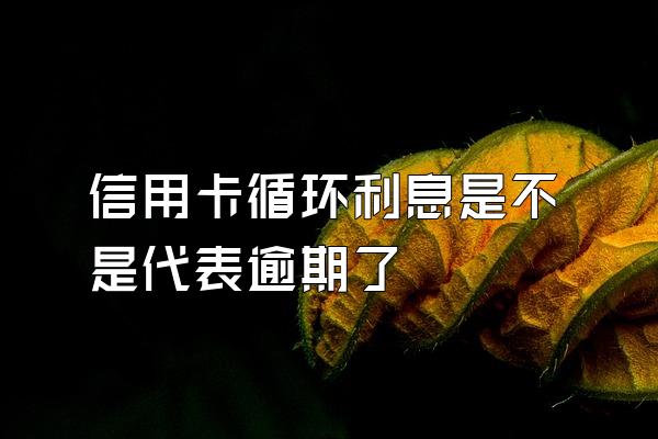 信用卡循环利息是不是代表逾期了