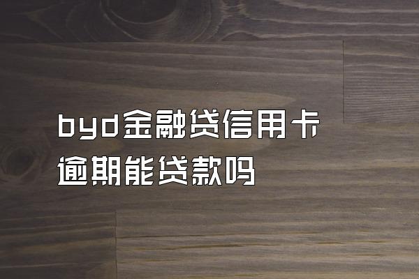 byd金融贷信用卡逾期能贷款吗