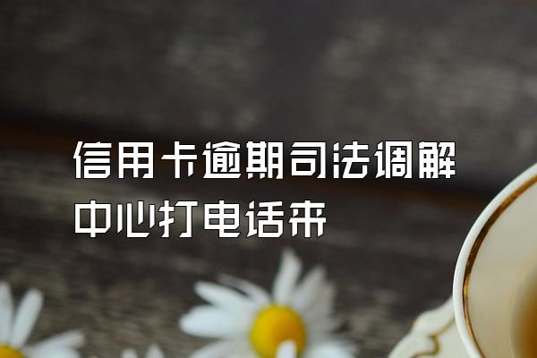 信用卡逾期司法调解中心打电话来