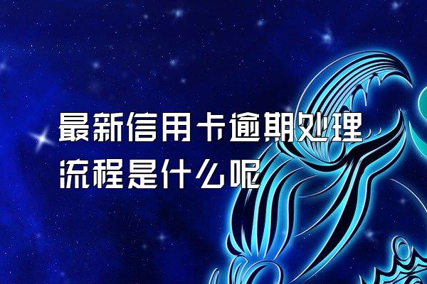 最新信用卡逾期处理流程是什么呢