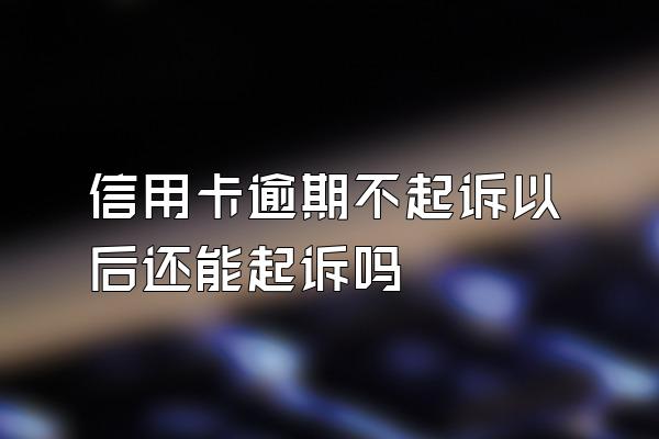 信用卡逾期不起诉以后还能起诉吗