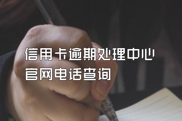 信用卡逾期处理中心官网电话查询