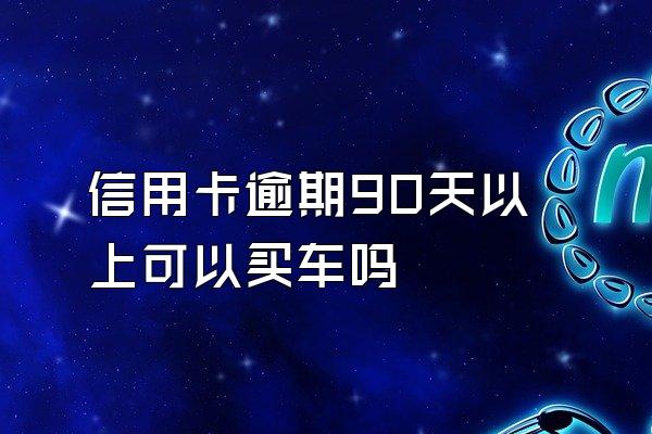 信用卡逾期90天以上可以买车吗