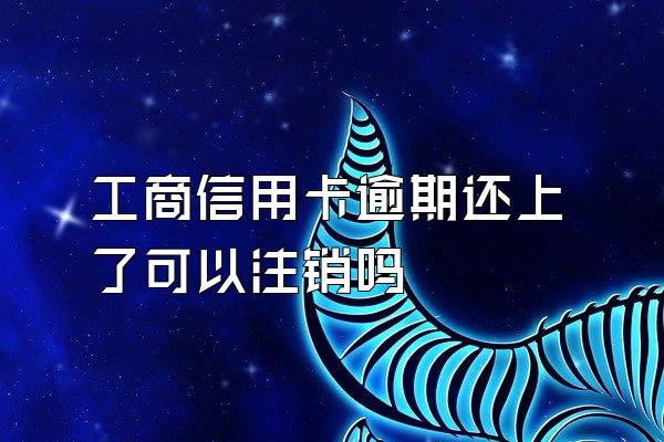 工商信用卡逾期还上了可以注销吗