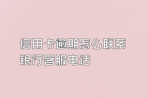 信用卡逾期怎么联系银行客服电话