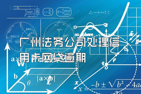 广州法务公司处理信用卡网贷逾期