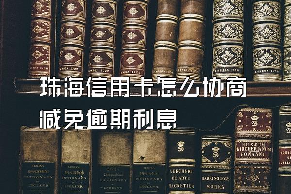 珠海信用卡怎么协商减免逾期利息