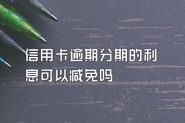 信用卡逾期分期的利息可以减免吗