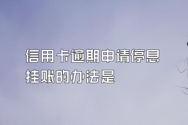 信用卡逾期申请停息挂账的办法是