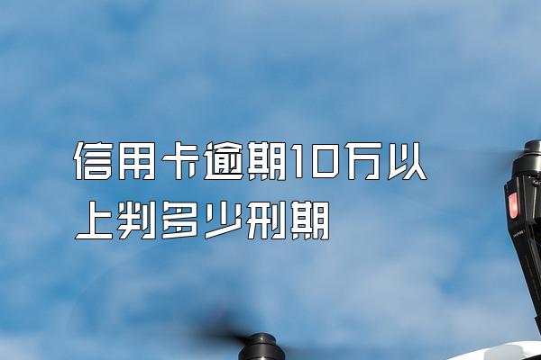 信用卡逾期10万以上判多少刑期