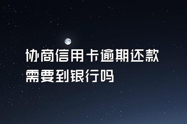 协商信用卡逾期还款需要到银行吗