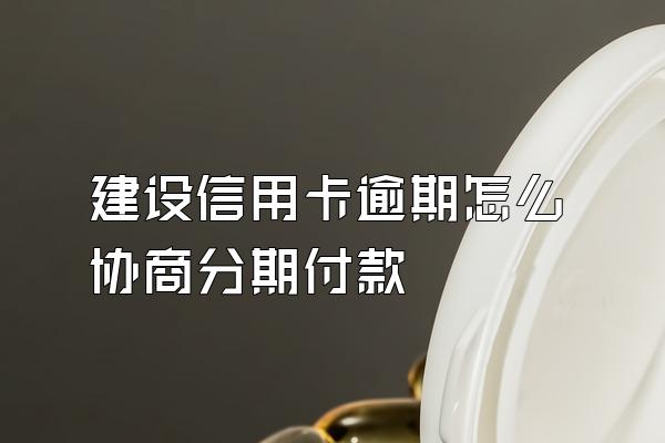 建设信用卡逾期怎么协商分期付款