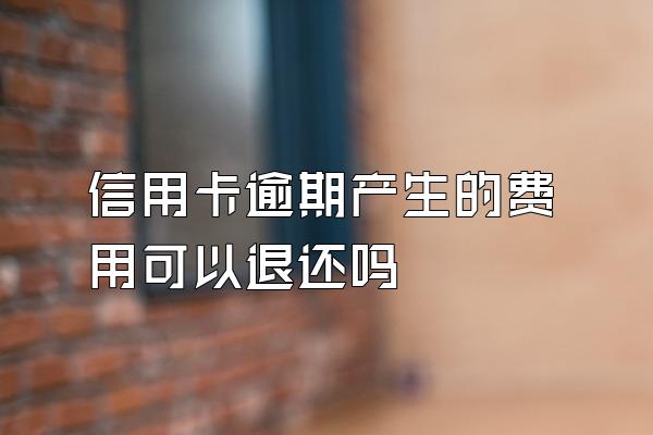 信用卡逾期产生的费用可以退还吗
