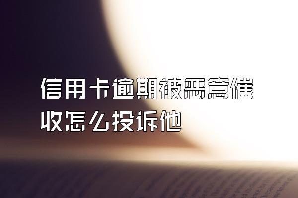 信用卡逾期被恶意催收怎么投诉他