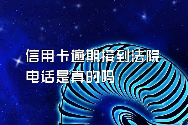 信用卡逾期接到法院电话是真的吗