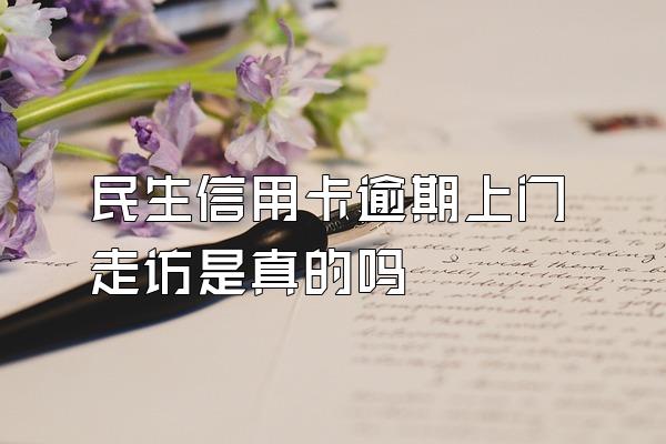 民生信用卡逾期上门走访是真的吗