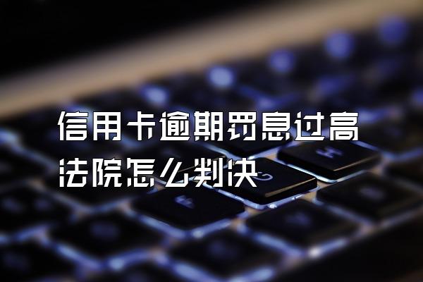 信用卡逾期罚息过高法院怎么判决