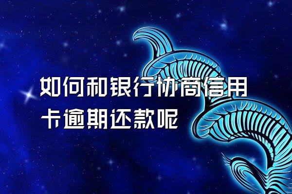 如何和银行协商信用卡逾期还款呢