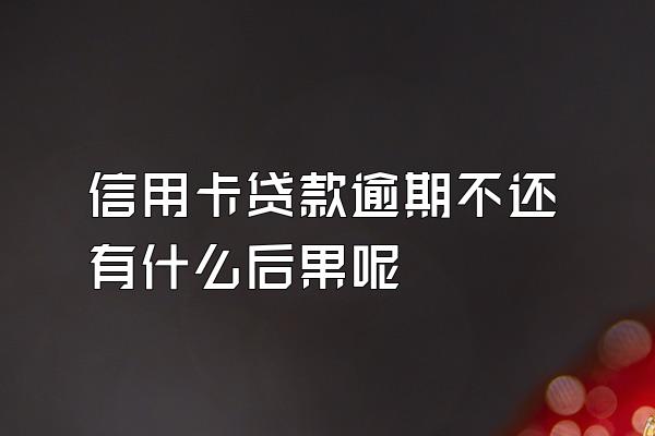 信用卡贷款逾期不还有什么后果呢