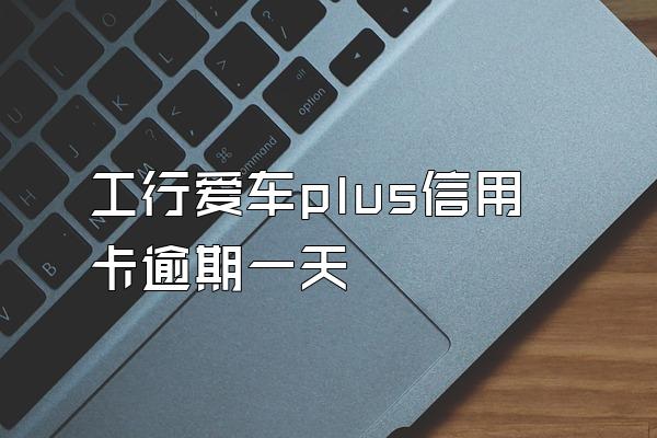 工行爱车plus信用卡逾期一天