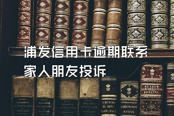 浦发信用卡逾期联系家人朋友投诉