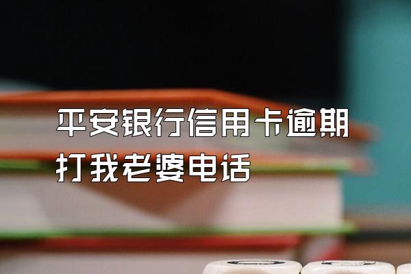 平安银行信用卡逾期打我老婆电话