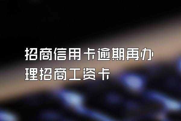 招商信用卡逾期再办理招商工资卡