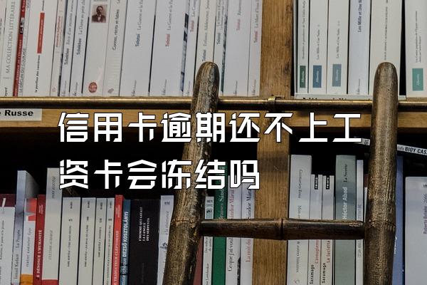 信用卡逾期还不上工资卡会冻结吗