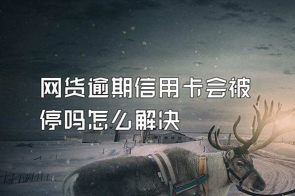 网货逾期信用卡会被停吗怎么解决