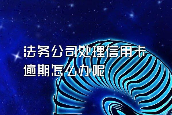 法务公司处理信用卡逾期怎么办呢