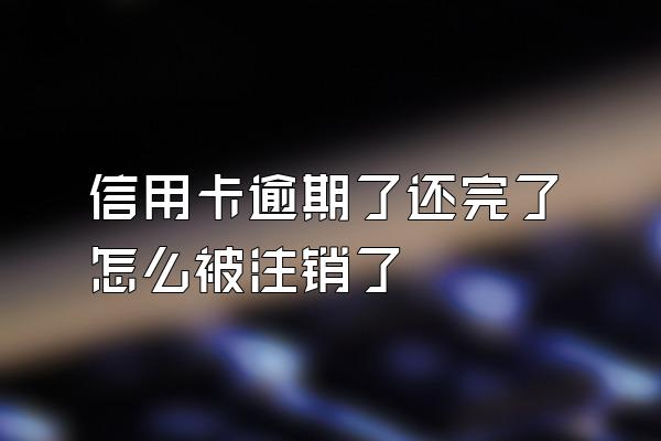 信用卡逾期了还完了怎么被注销了