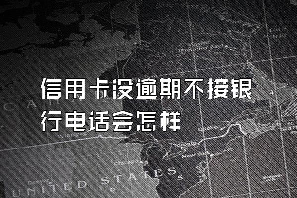 信用卡没逾期不接银行电话会怎样