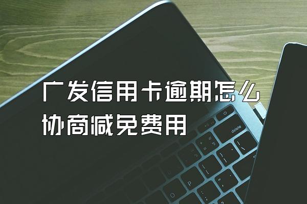 广发信用卡逾期怎么协商减免费用