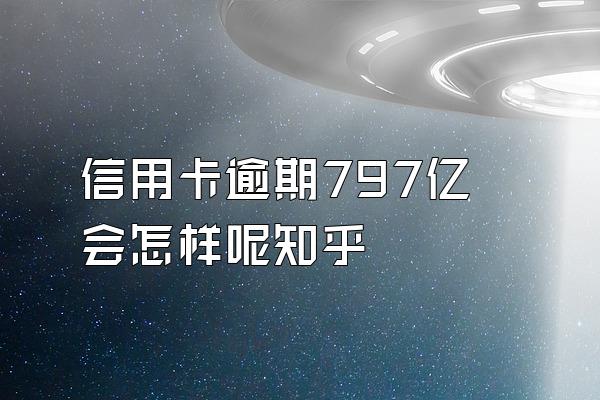 信用卡逾期797亿会怎样呢知乎