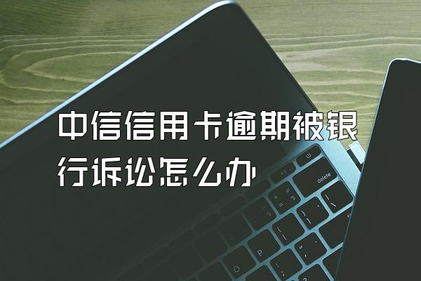 中信信用卡逾期被银行诉讼怎么办