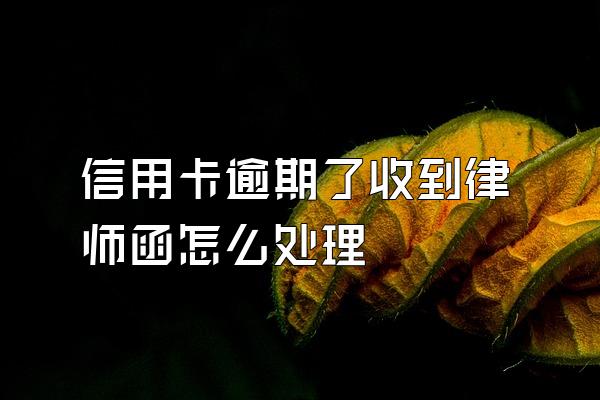 信用卡逾期了收到律师函怎么处理